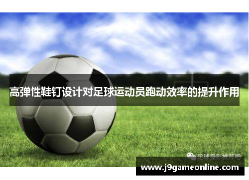高弹性鞋钉设计对足球运动员跑动效率的提升作用